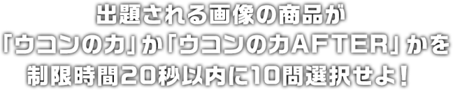 出題される画像の商品が「ウコンの力」か「ウコンの力AFTER」かを制限時間20秒以内に10問選択せよ！